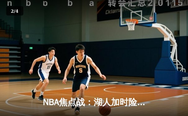 NBA焦点战：湖人加时险胜勇士，詹姆斯关键封盖锁定胜局 - 2
