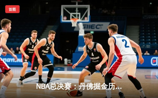 NBA总决赛：丹佛掘金历史性首冠，约基奇FMVP诠释团队篮球