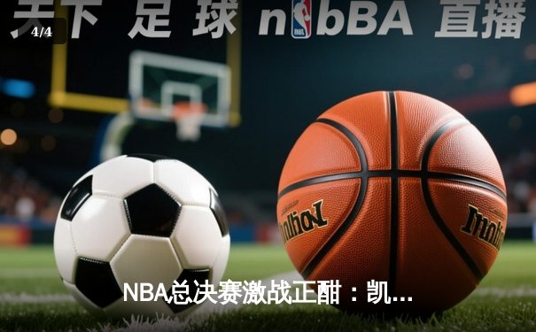 NBA总决赛激战正酣：凯尔特人客场逆转独行侠，塔图姆狂砍38分率队夺赛点 - 4