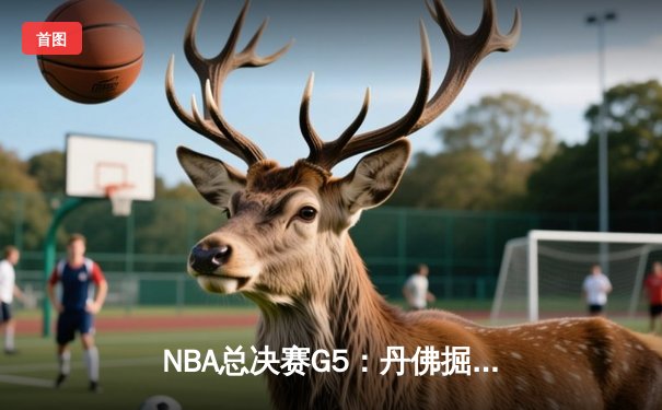 NBA总决赛G5：丹佛掘金主场力克迈阿密热火，约基奇三双助球队夺得赛点