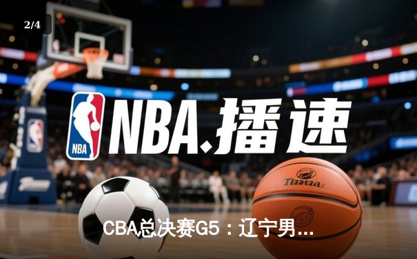 CBA总决赛G5：辽宁男篮加时险胜广东，卫冕之路再进一步 - 2