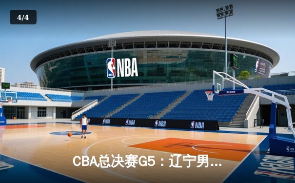 CBA总决赛G5：辽宁男篮加时险胜广东，卫冕之路再进一步 - 4