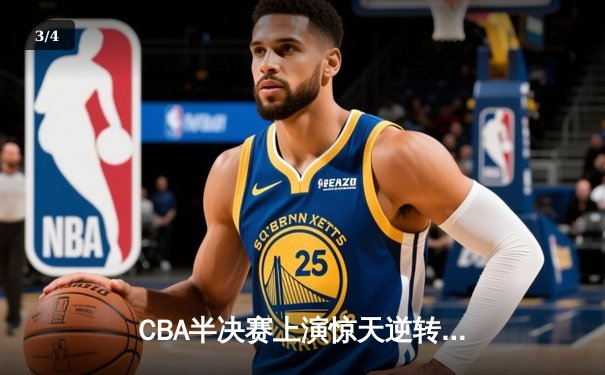 CBA半决赛上演惊天逆转，辽宁本钢加时力克广东东莞大益总分2-1领先 - 3