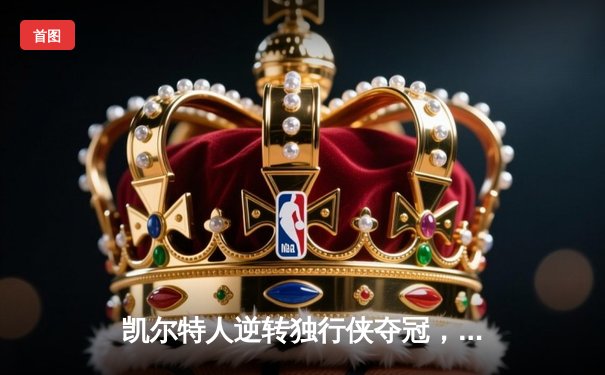 凯尔特人逆转独行侠夺冠，塔图姆狂砍31分加冕FMVP