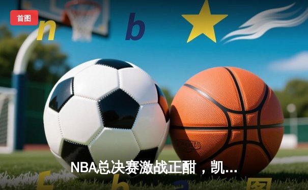 NBA总决赛激战正酣，凯尔特人客场力克独行侠取开门红