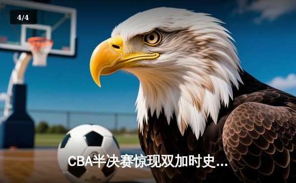 CBA半决赛惊现双加时史诗对决 浙江稠州逆转广东宏远抢占先机 - 4