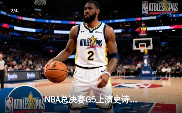 NBA总决赛G5上演史诗逆转：凯尔特人绝地反击扳平总比分 - 2