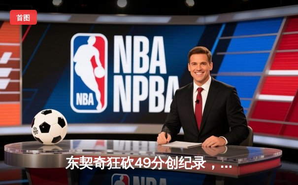 东契奇狂砍49分创纪录，独行侠加时险胜篮网迎五连胜