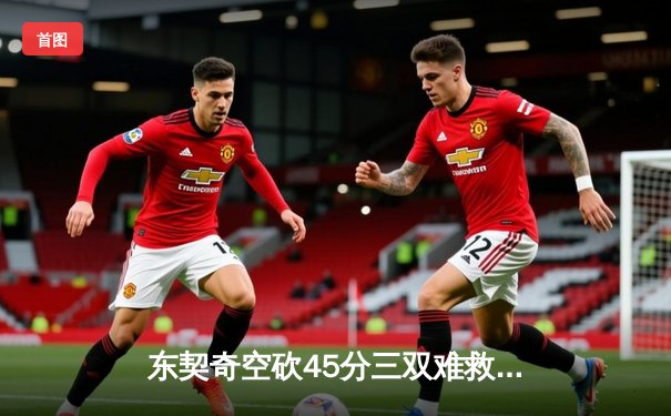 东契奇空砍45分三双难救主，独行侠加时惜败凯尔特人总分0-3陷绝境