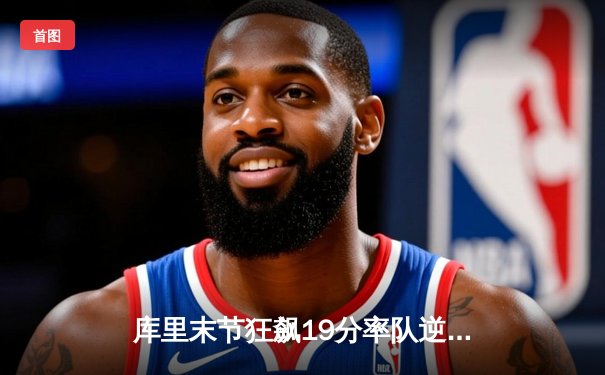 库里末节狂飙19分率队逆转，勇士险胜凯尔特人扳平总决赛